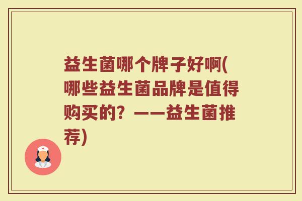 益生菌哪个牌子好啊(哪些益生菌品牌是值得购买的？——益生菌推荐)