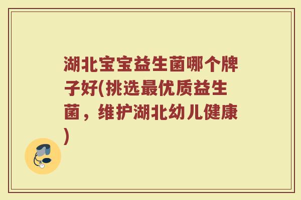 湖北宝宝益生菌哪个牌子好(挑选最优质益生菌，维护湖北幼儿健康)