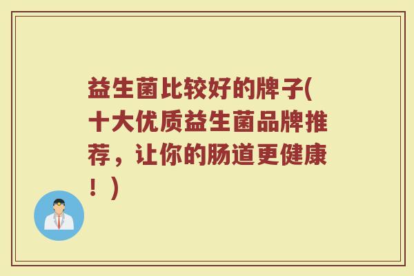 益生菌比较好的牌子(十大优质益生菌品牌推荐，让你的肠道更健康！)