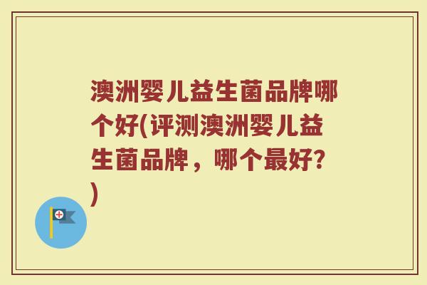 澳洲婴儿益生菌品牌哪个好(评测澳洲婴儿益生菌品牌，哪个最好？)
