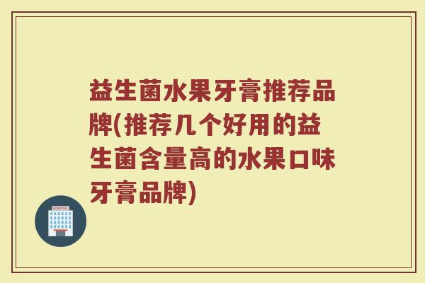 益生菌水果牙膏推荐品牌(推荐几个好用的益生菌含量高的水果口味牙膏品牌)