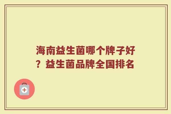 海南益生菌哪个牌子好？益生菌品牌全国排名