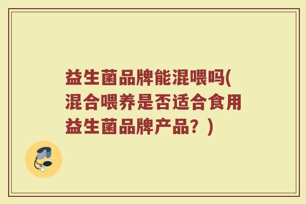 益生菌品牌能混喂吗(混合喂养是否适合食用益生菌品牌产品？)
