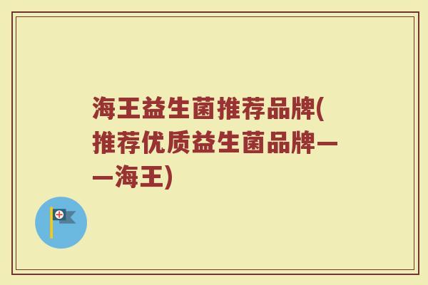 海王益生菌推荐品牌(推荐优质益生菌品牌——海王)