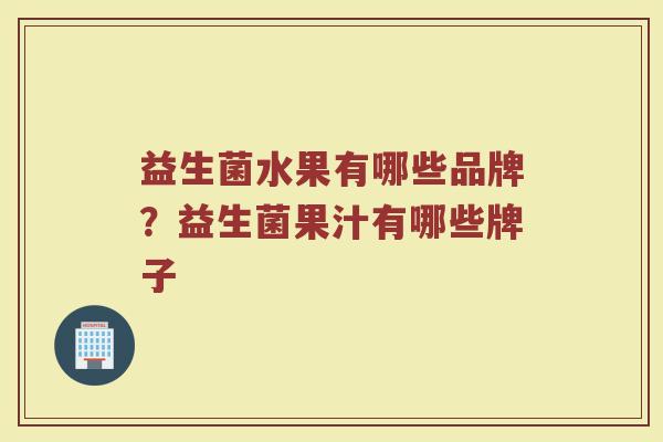 益生菌水果有哪些品牌？益生菌果汁有哪些牌子