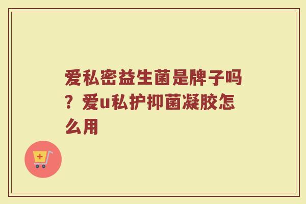爱私密益生菌是牌子吗？爱u私护抑菌凝胶怎么用