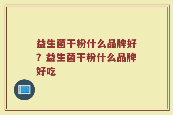 益生菌干粉什么品牌好？益生菌干粉什么品牌好吃