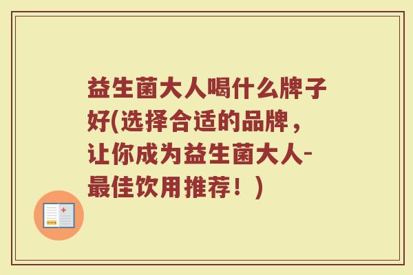 益生菌大人喝什么牌子好(选择合适的品牌，让你成为益生菌大人-最佳饮用推荐！)