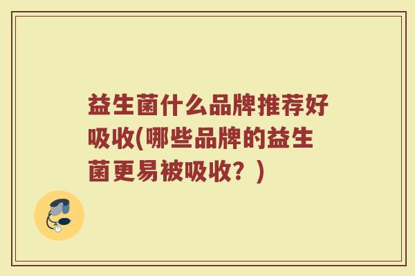 益生菌什么品牌推荐好吸收(哪些品牌的益生菌更易被吸收？)