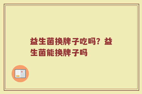 益生菌换牌子吃吗？益生菌能换牌子吗