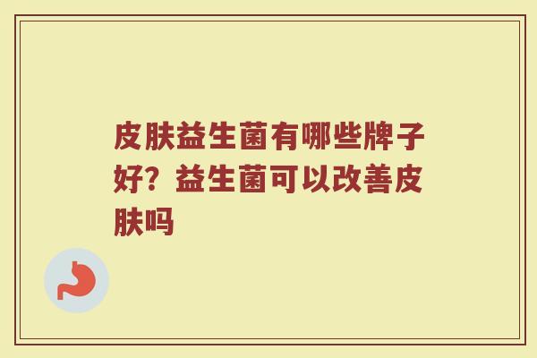 皮肤益生菌有哪些牌子好？益生菌可以改善皮肤吗