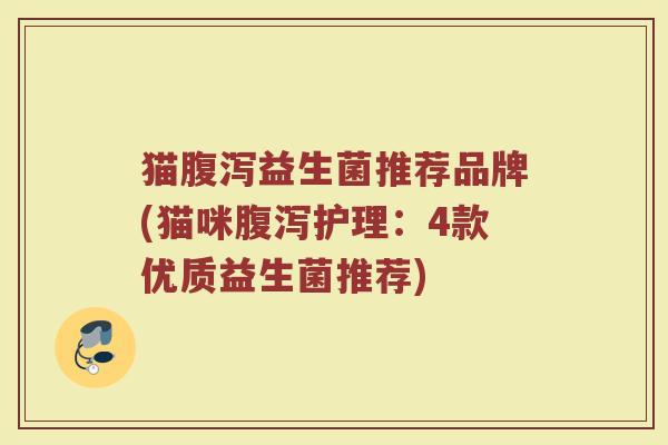 猫腹泻益生菌推荐品牌(猫咪腹泻护理：4款优质益生菌推荐)