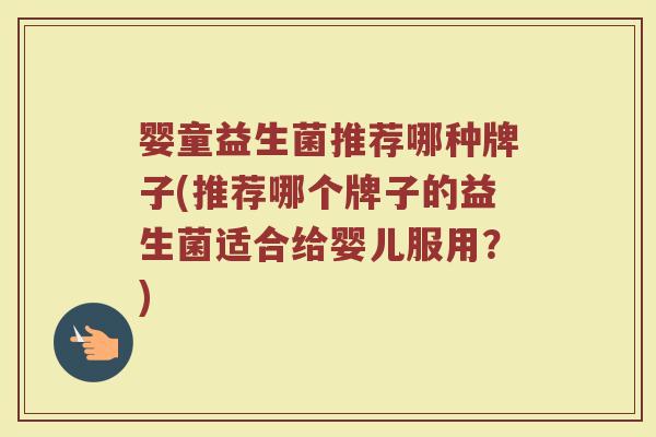 婴童益生菌推荐哪种牌子(推荐哪个牌子的益生菌适合给婴儿服用？)