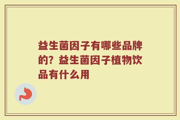 益生菌因子有哪些品牌的？益生菌因子植物饮品有什么用