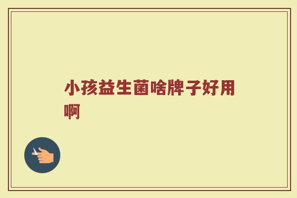 小孩益生菌啥牌子好用啊