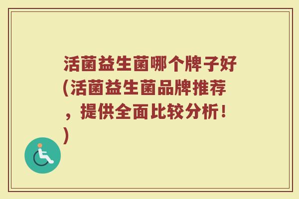 活菌益生菌哪个牌子好(活菌益生菌品牌推荐，提供全面比较分析！)