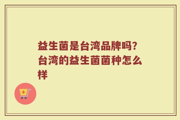 益生菌是台湾品牌吗？台湾的益生菌菌种怎么样