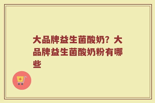 大品牌益生菌酸奶?大品牌益生菌酸奶粉有哪些 大品牌益生菌酸奶?大品牌益生菌酸奶粉有哪些