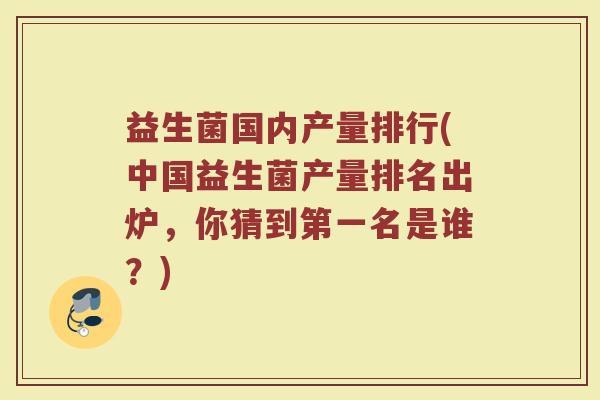 益生菌国内产量排行(中国益生菌产量排名出炉，你猜到第一名是谁？)