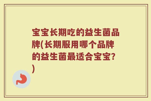 宝宝长期吃的益生菌品牌(长期服用哪个品牌的益生菌最适合宝宝？)