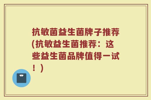 抗敏菌益生菌牌子推荐(抗敏益生菌推荐：这些益生菌品牌值得一试！)