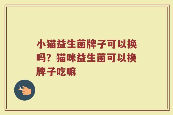 小猫益生菌牌子可以换吗？猫咪益生菌可以换牌子吃嘛