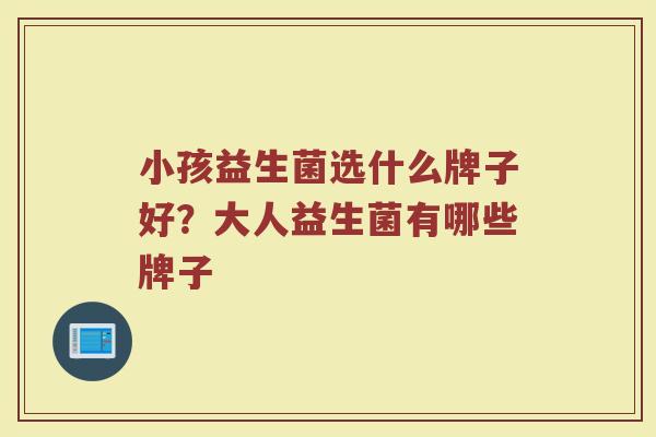 小孩益生菌选什么牌子好？大人益生菌有哪些牌子