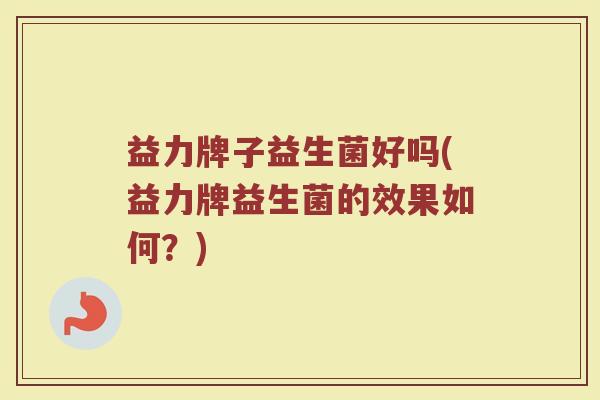 益力牌子益生菌好吗(益力牌益生菌的效果如何？)