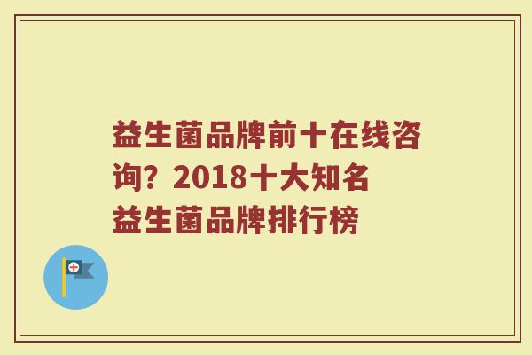 益生菌品牌前十在线咨询？2018十大知名益生菌品牌排行榜