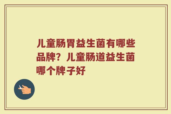 儿童肠胃益生菌有哪些品牌？儿童肠道益生菌哪个牌子好