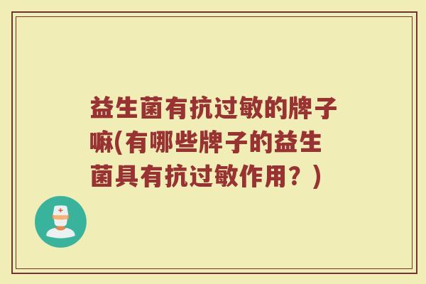 益生菌有抗过敏的牌子嘛(有哪些牌子的益生菌具有抗过敏作用？)