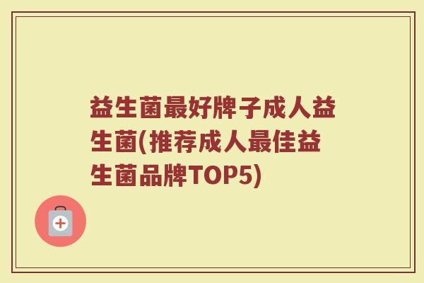 益生菌最好牌子成人益生菌(推荐成人最佳益生菌品牌TOP5)