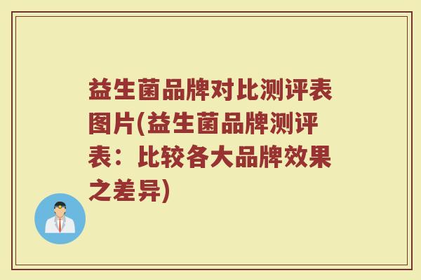 益生菌品牌对比测评表图片(益生菌品牌测评表：比较各大品牌效果之差异)