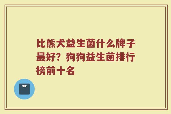 比熊犬益生菌什么牌子最好？狗狗益生菌排行榜前十名