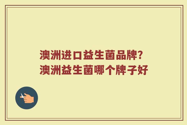澳洲进口益生菌品牌？澳洲益生菌哪个牌子好