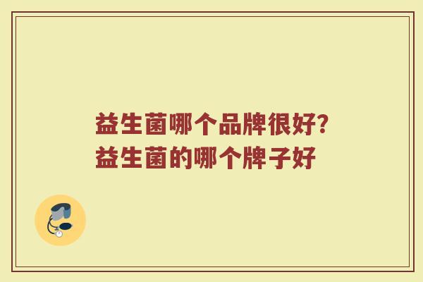 益生菌哪个品牌很好?益生菌的哪个牌子好 益生菌哪个品牌很好?益生菌的哪个牌子好