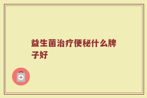 益生菌治疗便秘什么牌子好
