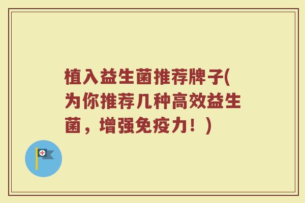 植入益生菌推荐牌子(为你推荐几种高效益生菌，增强免疫力！)