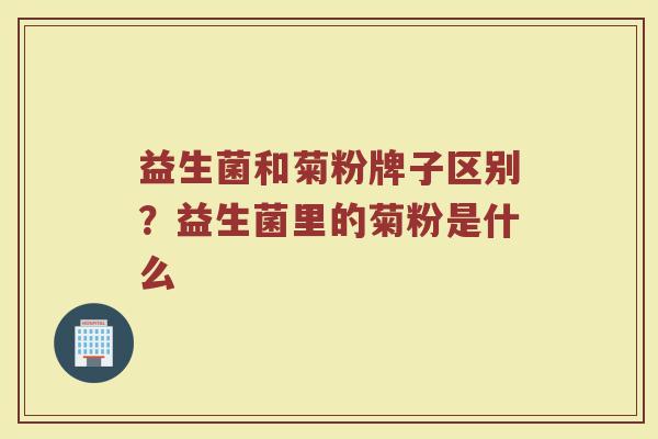 益生菌和菊粉牌子区别？益生菌里的菊粉是什么