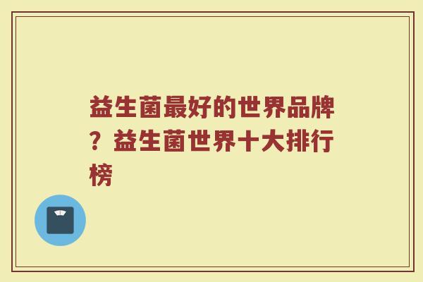 益生菌最好的世界品牌？益生菌世界十大排行榜