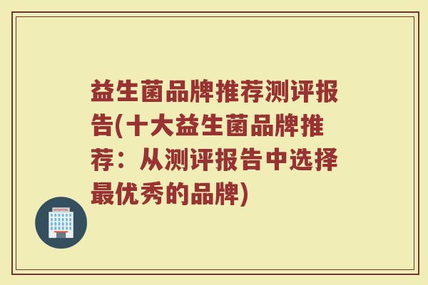 益生菌品牌推荐测评报告(十大益生菌品牌推荐：从测评报告中选择优秀的品牌)