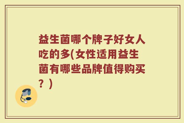 益生菌哪个牌子好女人吃的多(女性适用益生菌有哪些品牌值得购买？)