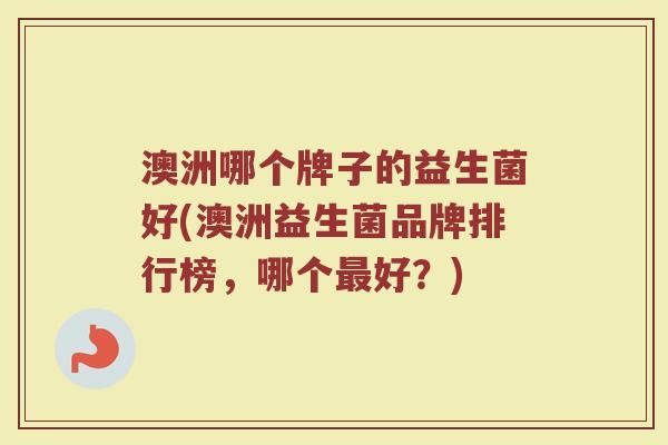 澳洲哪个牌子的益生菌好(澳洲益生菌品牌排行榜，哪个最好？)