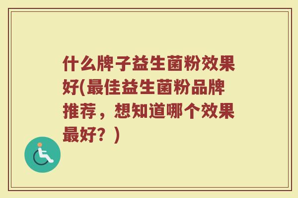 什么牌子益生菌粉效果好(最佳益生菌粉品牌推荐，想知道哪个效果最好？)