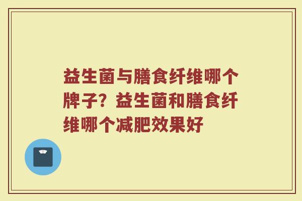 益生菌与膳食纤维哪个牌子？益生菌和膳食纤维哪个减肥效果好