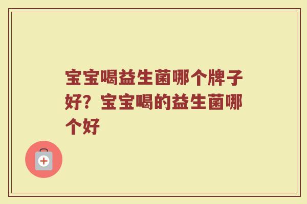 宝宝喝益生菌哪个牌子好?宝宝喝的益生菌哪个好 宝宝喝益生菌哪个牌子好?宝宝喝的益生菌哪个好