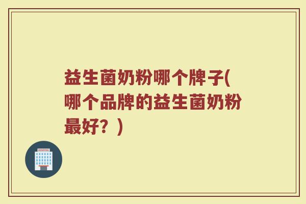 益生菌奶粉哪个牌子(哪个品牌的益生菌奶粉最好？)