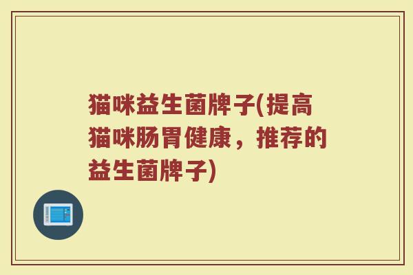 猫咪益生菌牌子(提高猫咪肠胃健康，推荐的益生菌牌子)