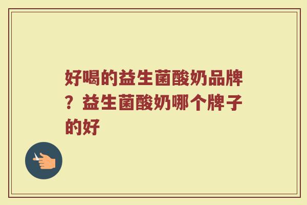 好喝的益生菌酸奶品牌？益生菌酸奶哪个牌子的好