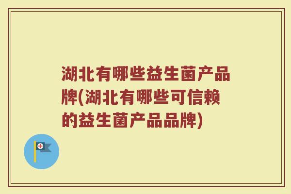 湖北有哪些益生菌产品牌(湖北有哪些可信赖的益生菌产品品牌)